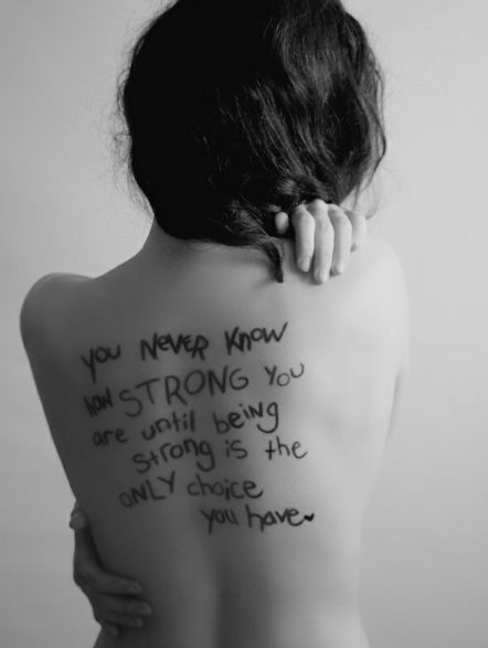 You never know how strong you are until being strong is the only choice you have.